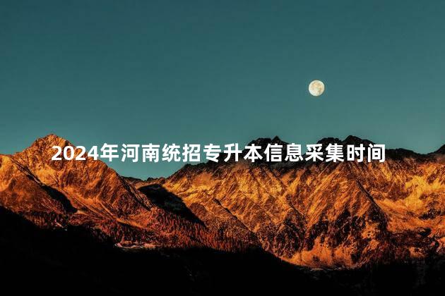 2024年河南统招专升本信息采集时间及采集对象是什么