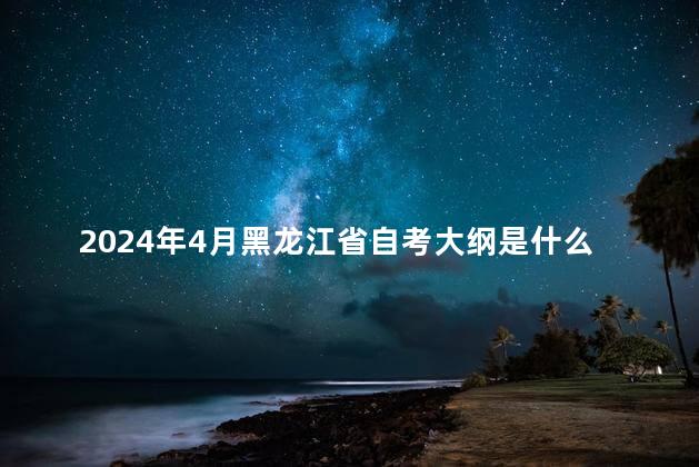 2024年4月黑龙江省自考大纲是什么