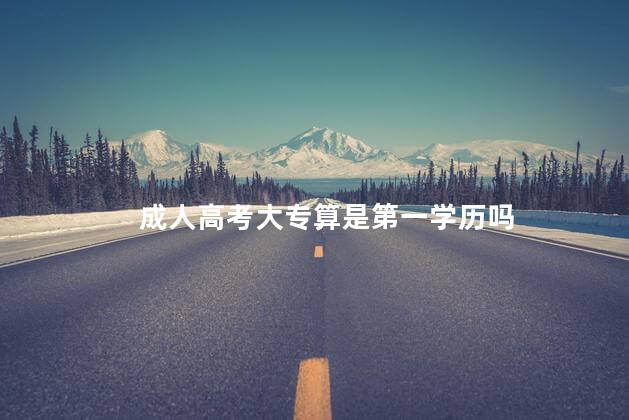 成人高考大专算是第一学历吗