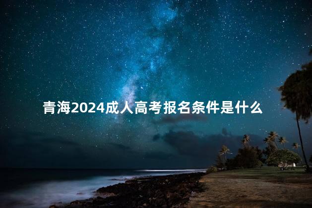 青海2024成人高考报名条件是什么