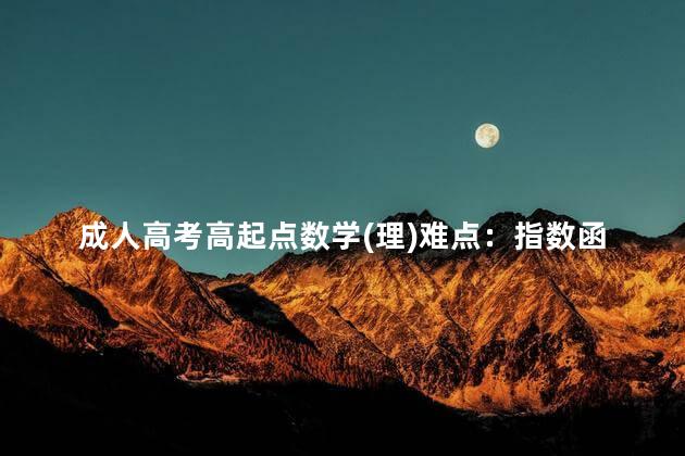 成人高考高起点数学(理)难点：指数函数和对数函数