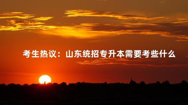 考生热议：山东统招专升本需要考些什么科目