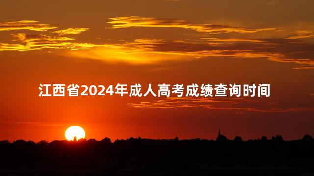 江西省2024年成人高考成绩查询时间：12月1日09：00时起