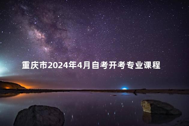 重庆市2024年4月自考开考专业课程安排表